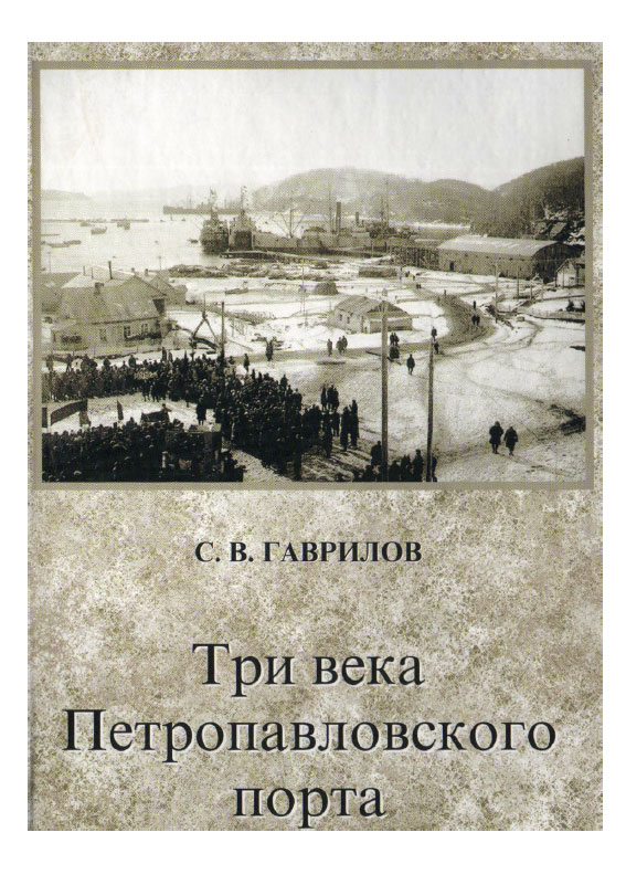 Гаврилов С. В. Три века Петропавловского порта Гаврилов С. В. Три века Петропавловского порта. Развитие портового хозяйства г. Петропавловска-Камчатского в XVIII—ХХ вв. (1740—1980 гг.)